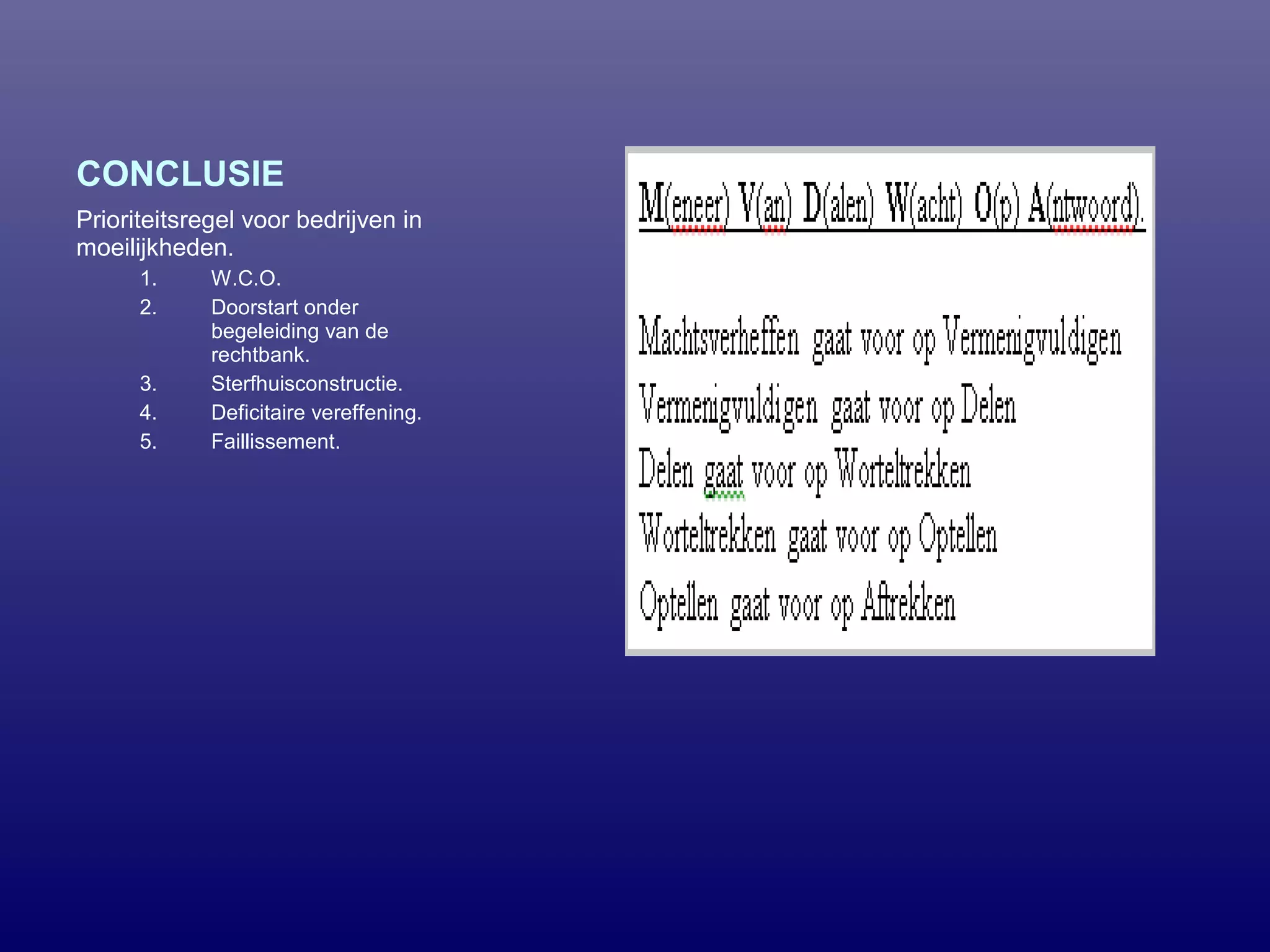 CONCLUSIE
Prioriteitsregel voor bedrijven in
moeilijkheden.
1. W.C.O.
2. Doorstart onder
begeleiding van de
rechtbank.
3. Sterfhuisconstructie.
4. Deficitaire vereffening.
5. Faillissement.
 