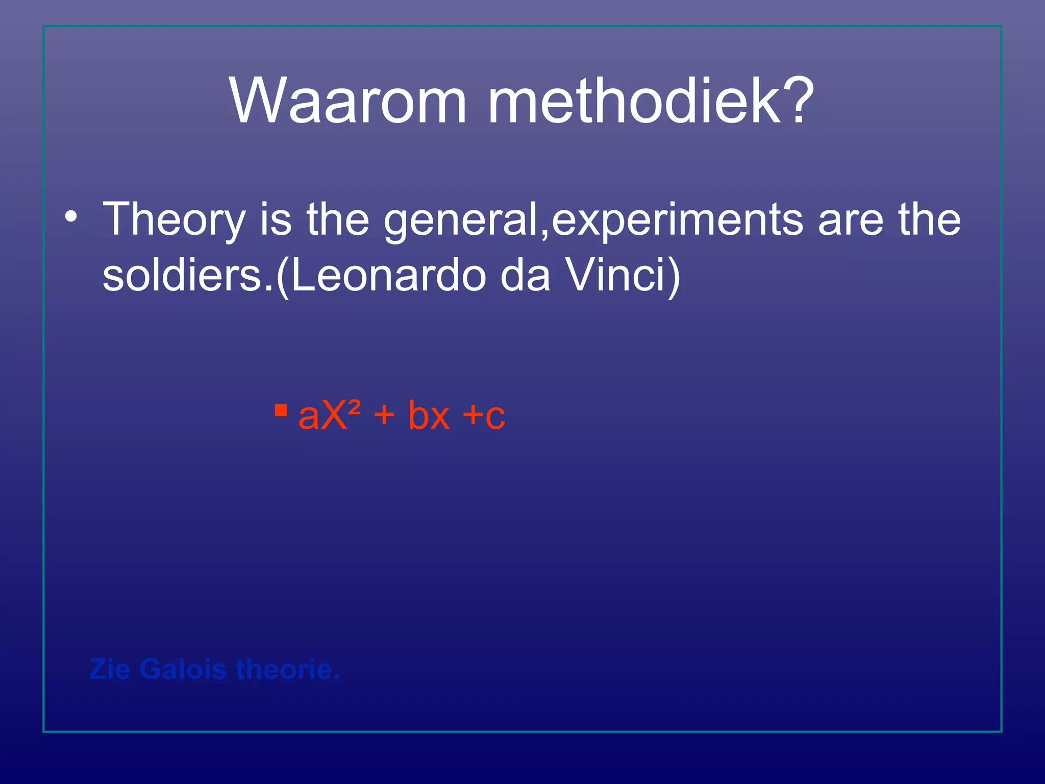 Waarom methodiek?
• Theory is the general,experiments are the
soldiers.(Leonardo da Vinci)
 aX² + bx +c
Zie Galois theorie.
 