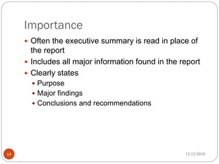 Importance
      Often the executive summary is read in place of
       the report
      Includes all major information found in the report
      Clearly states
        Purpose
        Major findings
        Conclusions and recommendations




14                                                  12/12/2010
 
