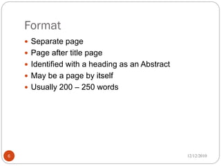 Format
     Separate page
     Page after title page
     Identified with a heading as an Abstract
     May be a page by itself
     Usually 200 – 250 words




6                                                12/12/2010
 