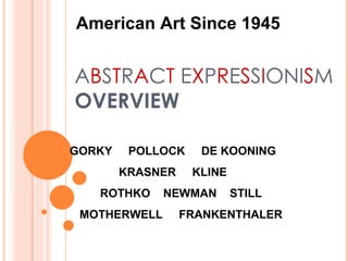 A B S T R A C T  E X P R E S S I ONI S M OVERVIEW American Art Since 1945 GORKY  POLLOCK  DE KOONING  KRASNER  KLINE  ROTHKO  NEWMAN  STILL MOTHERWELL  FRANKENTHALER 