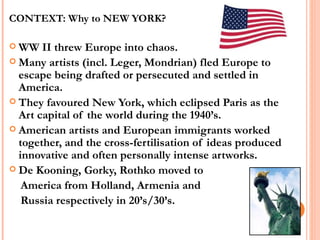 <ul><li>CONTEXT: Why to NEW YORK?  </li></ul><ul><li>WW II threw Europe into chaos. </li></ul><ul><li>Many artists (incl. ...