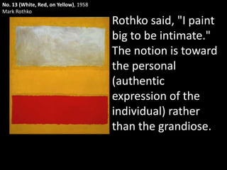 No. 13 (White, Red, on Yellow), 1958Mark RothkoRothko said, "I paint big to be intimate." The notion is toward the personal (authentic expression of the individual) rather than the grandiose. 