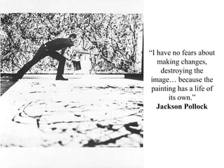 “I have no fears about making changes, destroying the image… because the painting has a life of its own.” Jackson Pollock