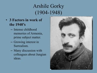 Arshile Gorky (1904-1948)3 Factors in work of the 1940’sIntense childhood memories of Armenia, prime subject matter.Growing interest in Surrealism.Many discussion with colleagues about Jungian ideas.