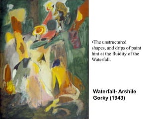 The unstructured shapes, and drips of paint hint at the fluidity of the Waterfall.Waterfall- Arshile Gorky (1943)