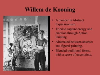 Willem de KooningA pioneer in Abstract Expressionism.Tried to capture energy and emotion through Action Painting.Alternated between abstract and figural painting.Blended traditional forms, with a sense of uncertainty.