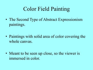 Color Field PaintingThe Second Type of Abstract Expressionism paintings.Paintings with solid area of color covering the whole canvas.Meant to be seen up close, so the viewer is immersed in color.