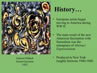 History…European artists began moving to America during WW II. The main result of the new American fascination with Surrealism was the emergence of Abstract Expressionism.Produced in New York roughly between 1940-1960.Jackson PollackOcean Greyness1953
