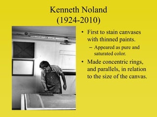 Kenneth Noland(1924-2010)First to stain canvases with thinned paints.Appeared as pure and saturated color. Made concentric rings, and parallels, in relation to the size of the canvas.