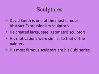 SculpturesDavid Smith is one of the most famous Abstract Expressionism sculptor’sHe created large, steel geometric sculptorsHis motivations were similar to that of the paintersHis most famous sculptors are his Cubi series