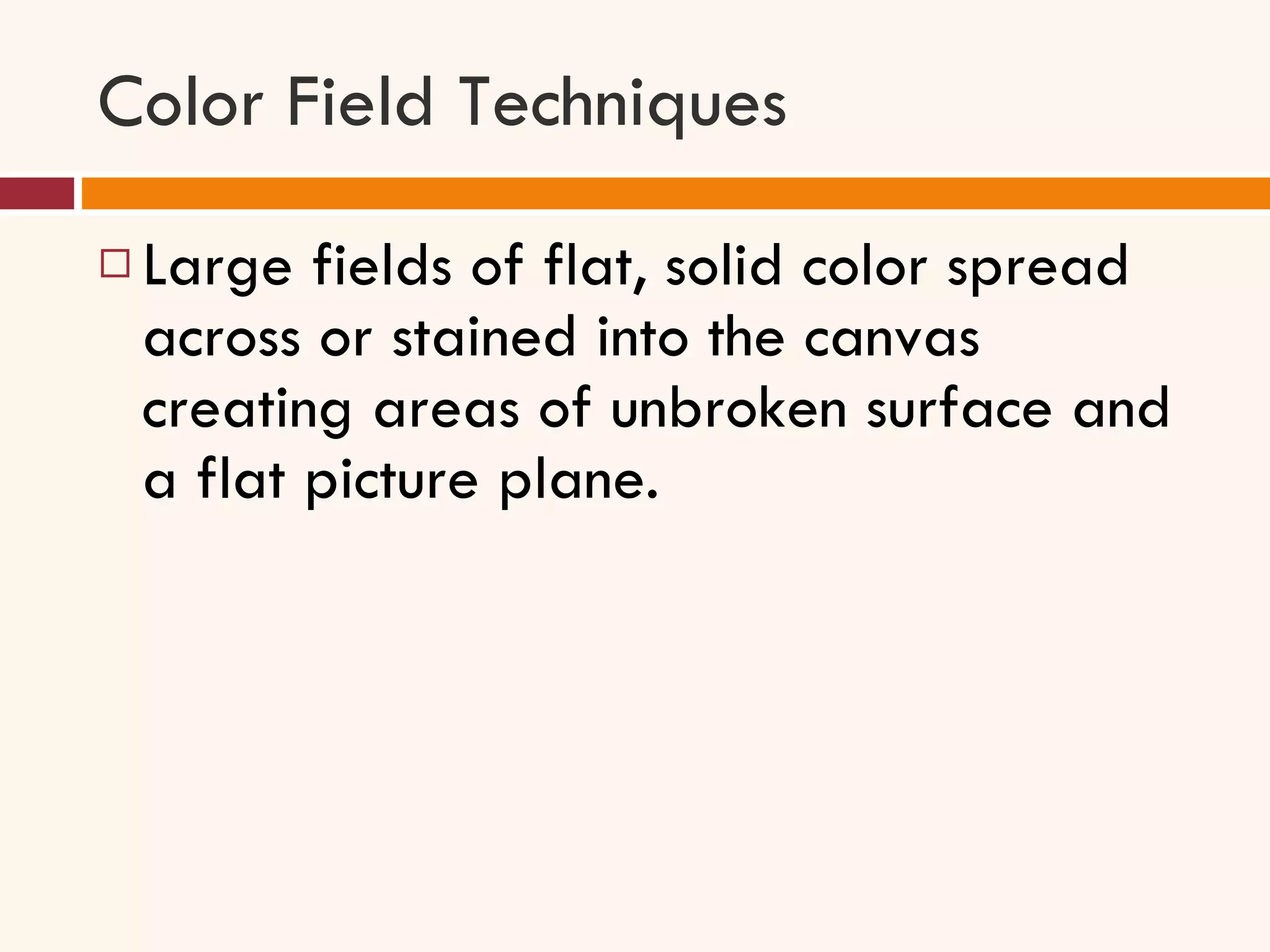 Color Field Techniques Large fields of flat, solid color spread across or stained into the canvas creating areas of unbroken surface and a flat picture plane. 
