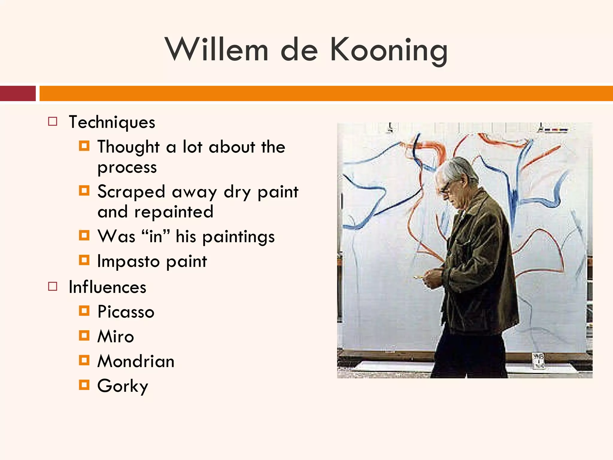 Willem de Kooning Techniques Thought a lot about the process Scraped away dry paint and repainted Was “in” his paintings Impasto paint Influences Picasso Miro Mondrian Gorky 