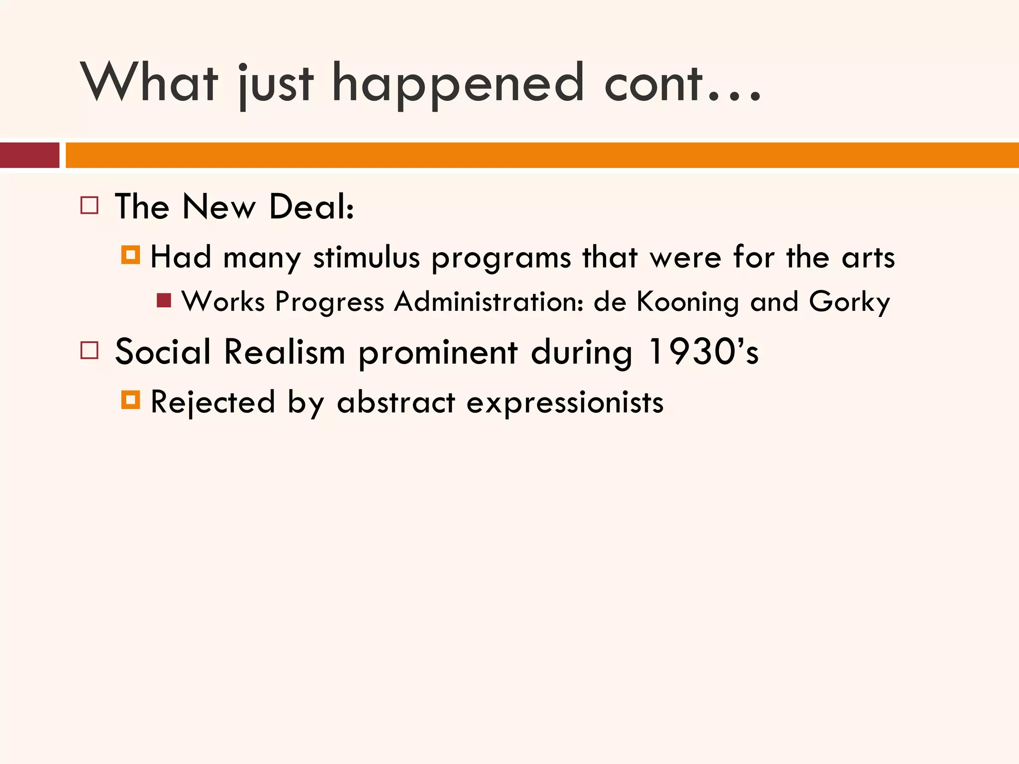 What just happened cont… The New Deal: Had many stimulus programs that were for the arts  Works Progress Administration: de Kooning and Gorky Social Realism prominent during 1930’s Rejected by abstract expressionists 