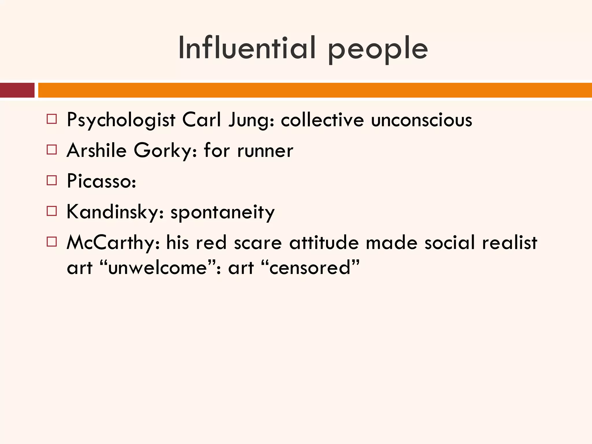 Influential people Psychologist Carl Jung: collective unconscious Arshile Gorky: for runner Picasso: Kandinsky: spontaneity  McCarthy: his red scare attitude made social realist art “unwelcome”: art “censored” 