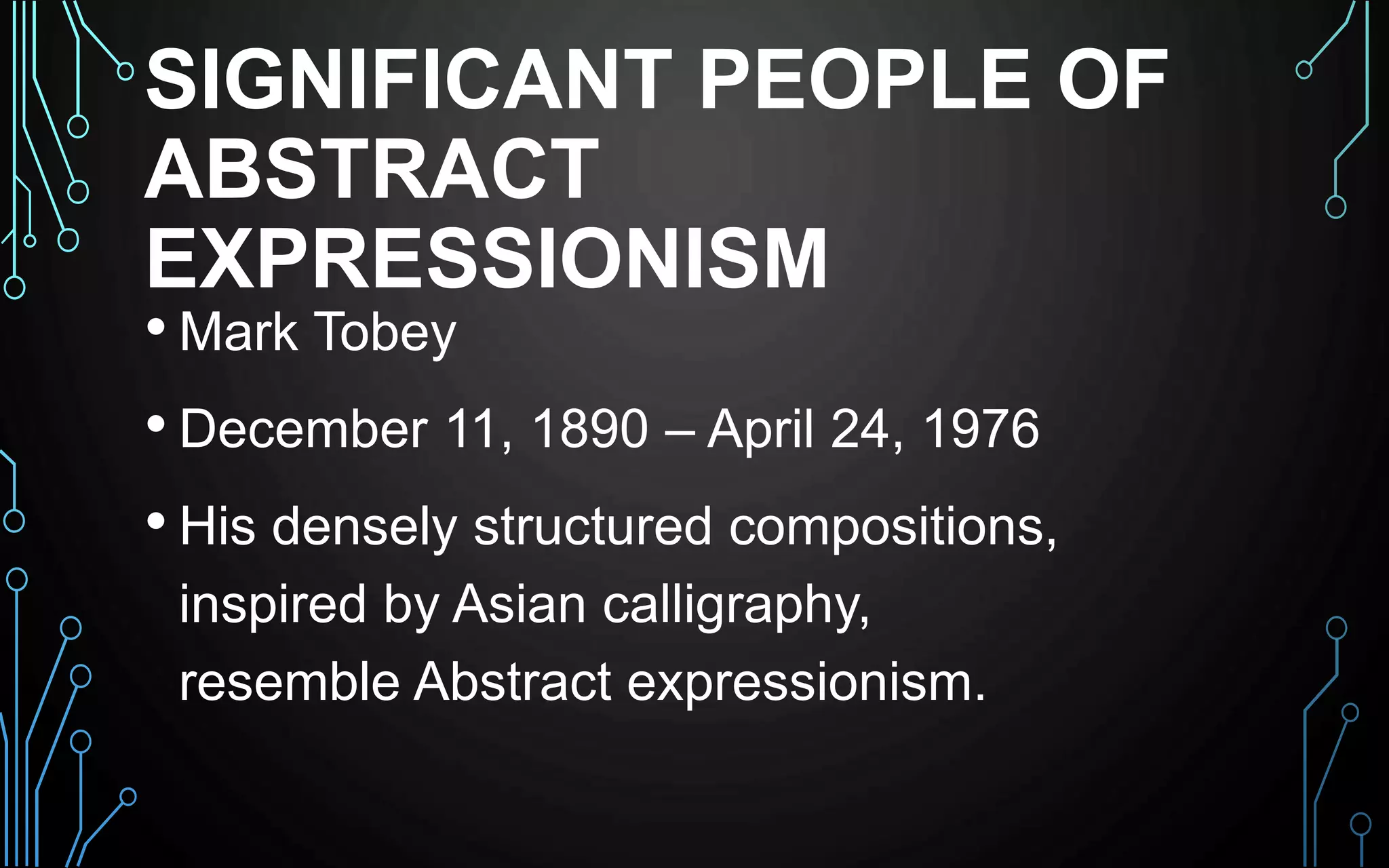 SIGNIFICANT PEOPLE OF
ABSTRACT
EXPRESSIONISM
• Mark Tobey
• December 11, 1890 – April 24, 1976
• His densely structured compositions,
inspired by Asian calligraphy,
resemble Abstract expressionism.