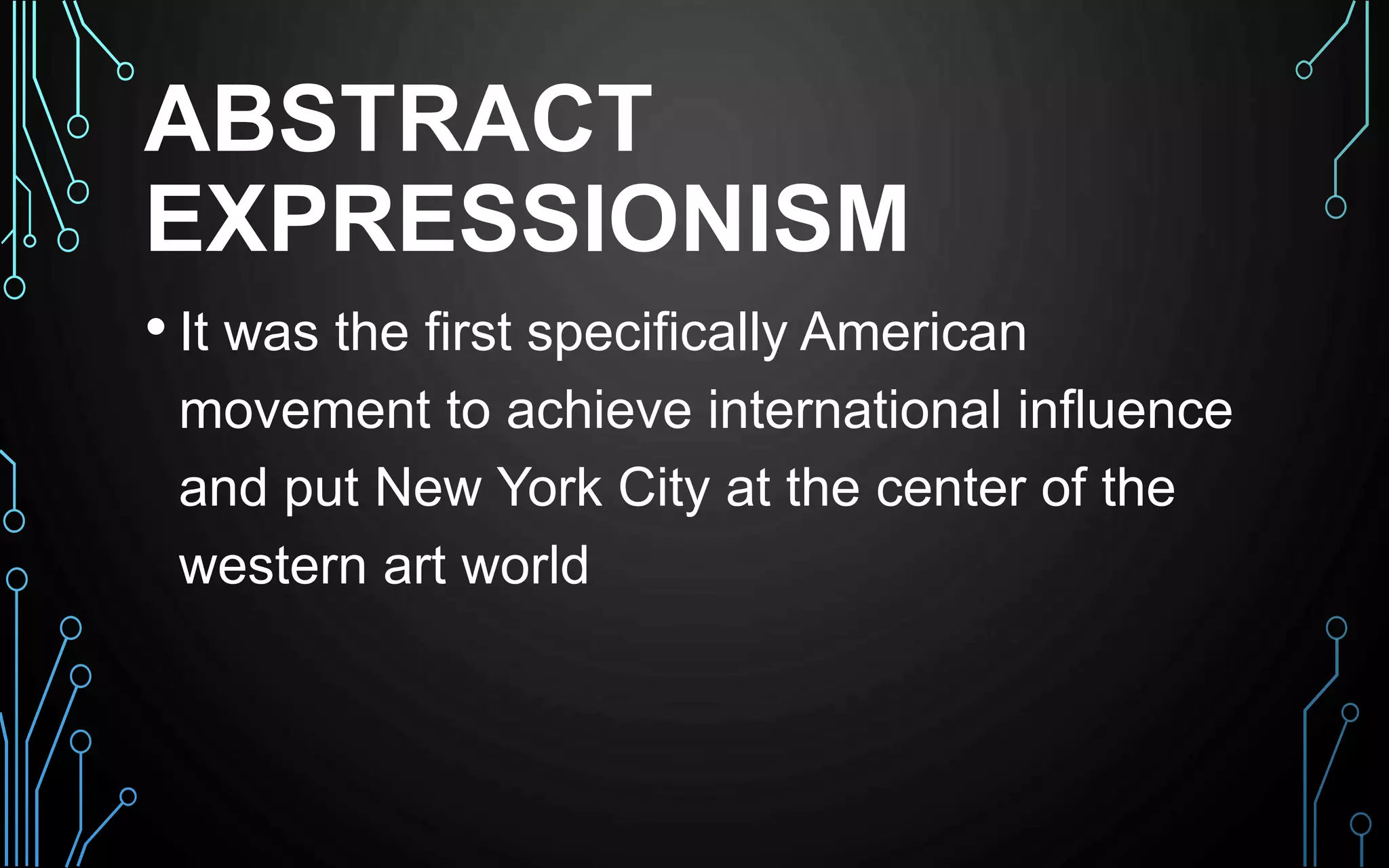 ABSTRACT
EXPRESSIONISM
• It was the first specifically American
movement to achieve international influence
and put New York City at the center of the
western art world