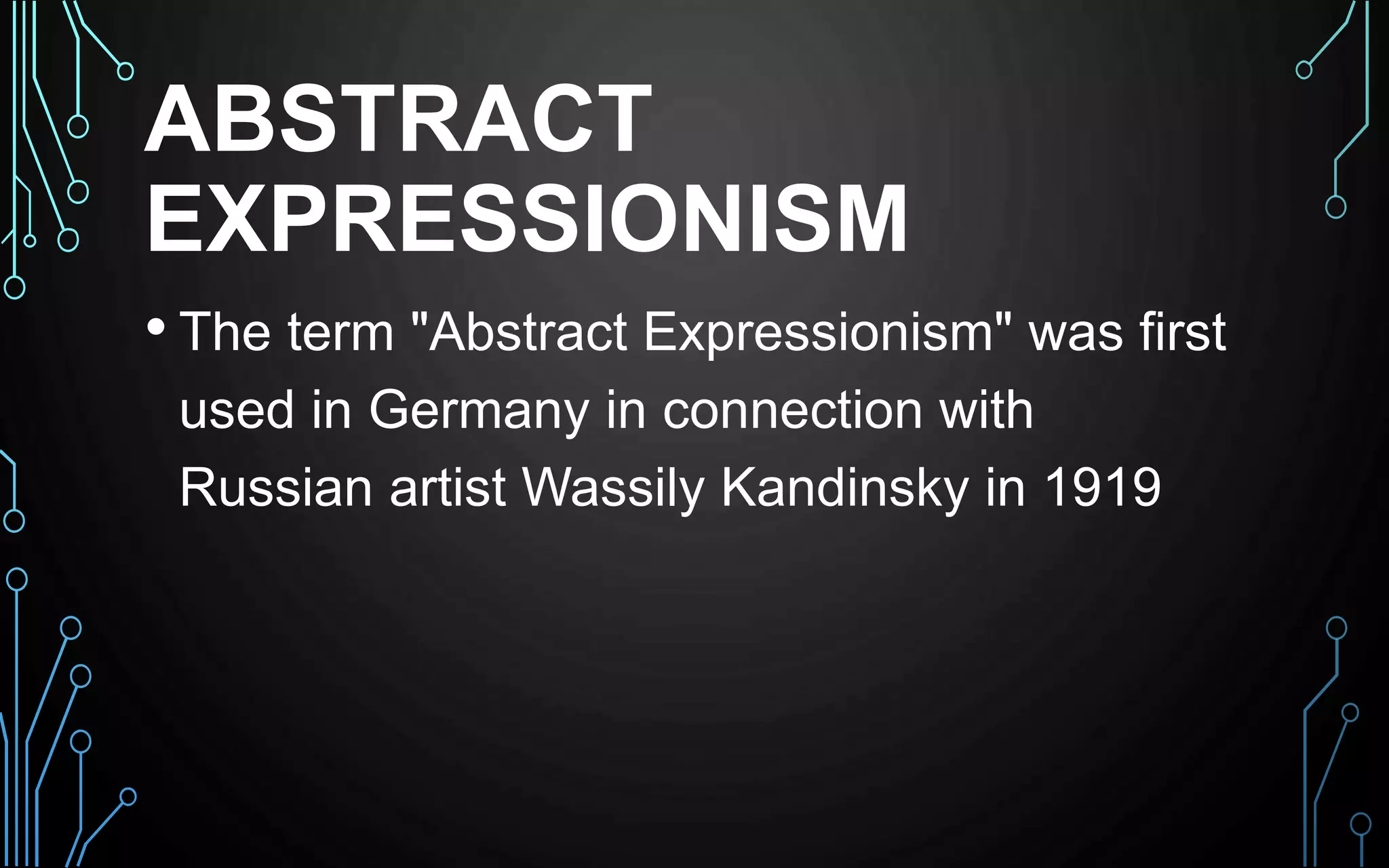 ABSTRACT
EXPRESSIONISM
• The term "Abstract Expressionism" was first
used in Germany in connection with
Russian artist Wassily Kandinsky in 1919