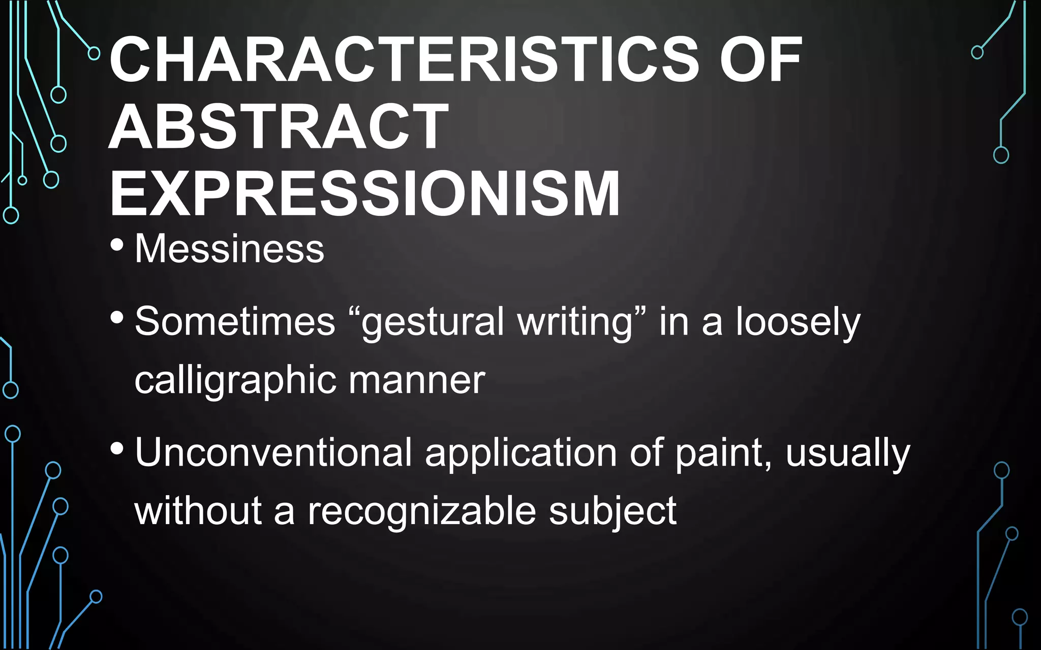 CHARACTERISTICS OF
ABSTRACT
EXPRESSIONISM
• Messiness
• Sometimes “gestural writing” in a loosely
calligraphic manner
• Unconventional application of paint, usually
without a recognizable subject