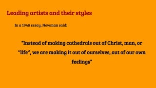 Leading artists and their styles
In a 1948 essay, Newman said:
“Instead of making cathedrals out of Christ, man, or
‘'life'’, we are making it out of ourselves, out of our own
feelings”
 