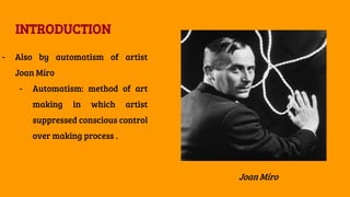 INTRODUCTION
- Also by automatism of artist
Joan Míro
- Automatism: method of art
making in which artist
suppressed conscious control
over making process .
Joan Míro
 