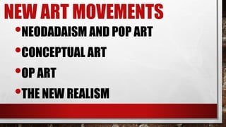 NEW ART MOVEMENTS
•NEODADAISM AND POP ART
•CONCEPTUAL ART
•OP ART
•THE NEW REALISM
 