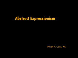 Abstract Expressionism William V. Ganis, PhD 