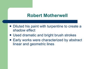 Robert Motherwell  Diluted his paint with turpentine to create a shadow effect  Used dramatic and bright brush strokes  Early works were characterized by abstract linear and geometric lines  