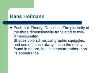Hans Hofmann Push-pull Theory: Describes The plasticity of the three dimensionality translated to two-dimensionality. Shapes,colors,lines,calligraphic squiggles, and use of space always echo the reality found in nature, but its structure rather than its appearance 