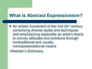 What is Abstract Expressionism? An artistic movement of the mid-20 th  century comprising diverse styles and techniques and emphasizing especially an artist’s liberty to convey attitudes and emotions through nontraditional and usually nonrepresentational means -Webster’s Dictionary 