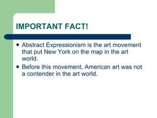 IMPORTANT FACT! Abstract Expressionism is the art movement that put New York on the map in the art world.  Before this movement, American art was not a contender in the art world. 