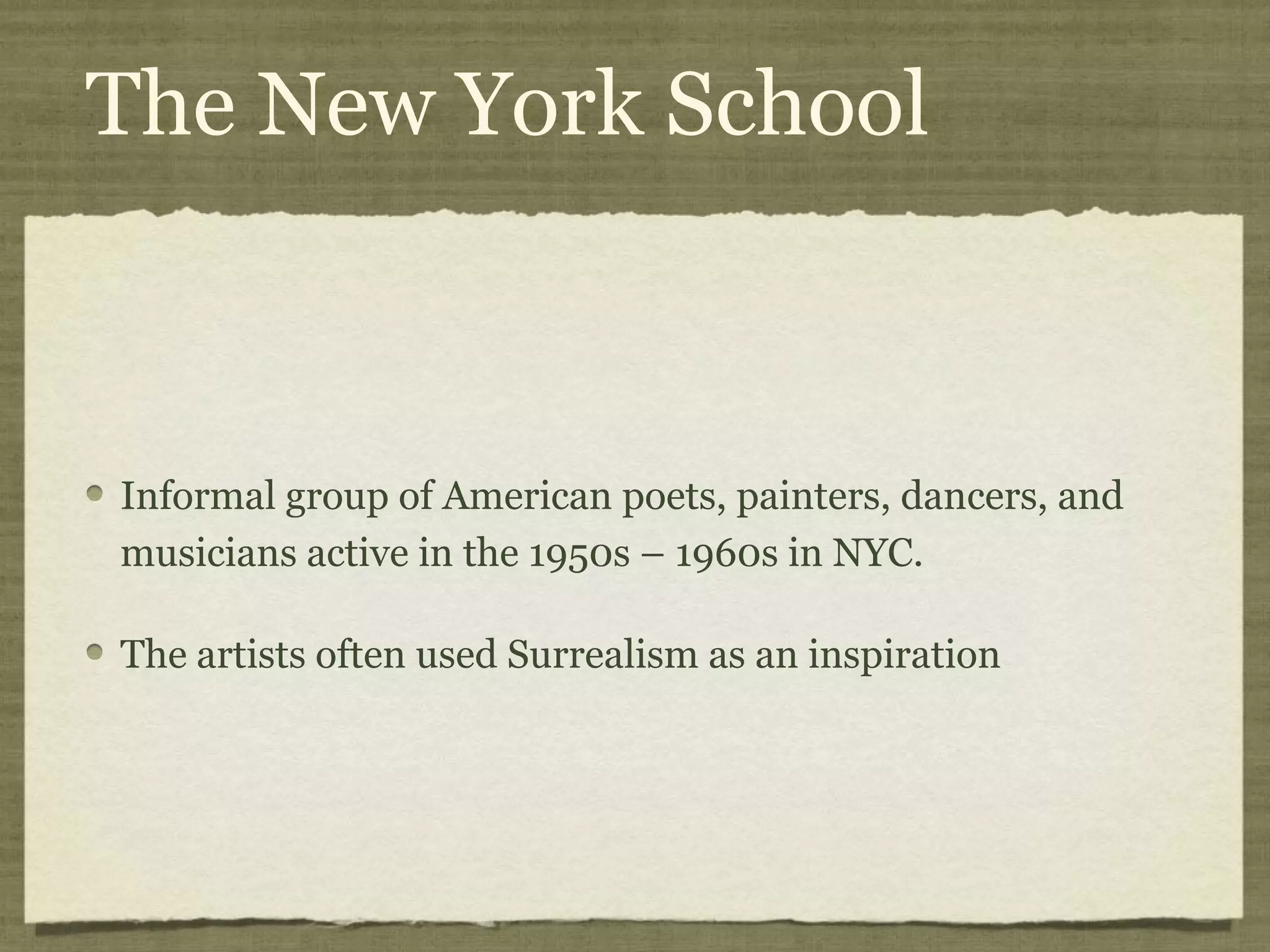 The New York School
Informal group of American poets, painters, dancers, and
musicians active in the 1950s – 1960s in NYC.
The artists often used Surrealism as an inspiration
 