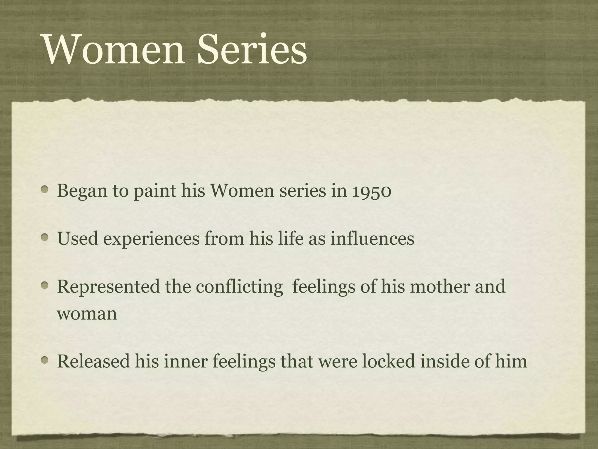 Women Series
Began to paint his Women series in 1950
Used experiences from his life as influences
Represented the conflicting feelings of his mother and
woman
Released his inner feelings that were locked inside of him
 