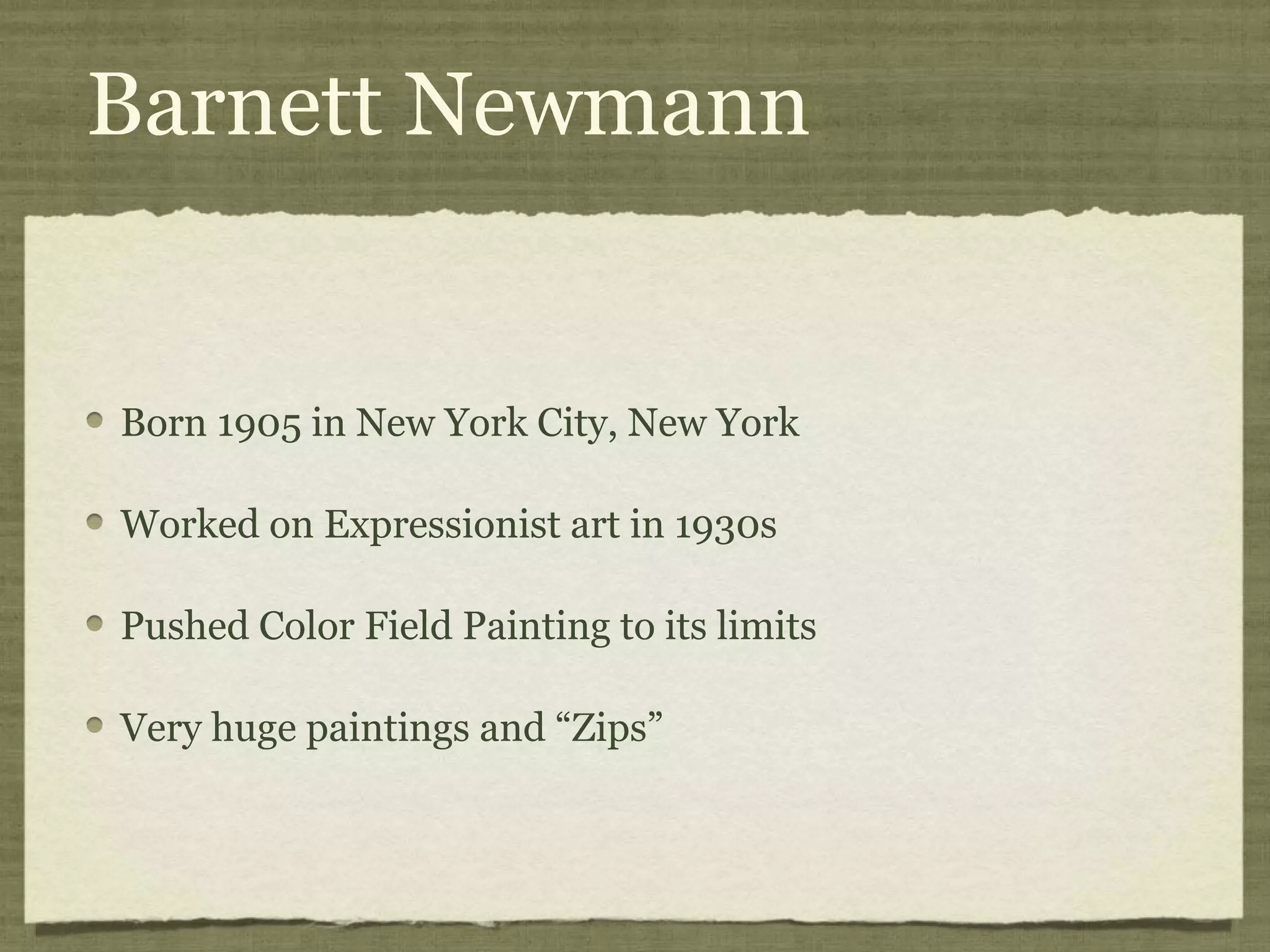 Barnett Newmann
Born 1905 in New York City, New York
Worked on Expressionist art in 1930s
Pushed Color Field Painting to its limits
Very huge paintings and “Zips”
 