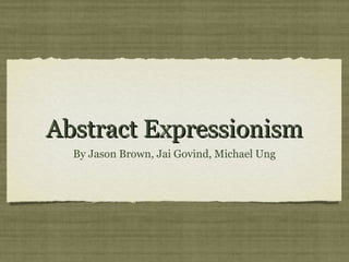 Abstract ExpressionismAbstract Expressionism
By Jason Brown, Jai Govind, Michael Ung
 