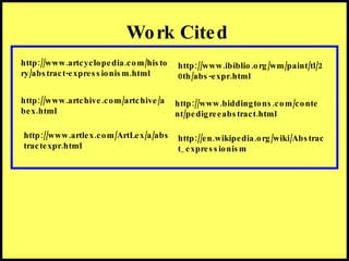Work Cited http://www.artcyclopedia.com/history/abstract-expressionism.html http://www.artchive.com/artchive/abex.html http://www.ibiblio.org/wm/paint/tl/20th/abs-expr.html http://www.biddingtons.com/content/pedigreeabstract.html http://en.wikipedia.org/wiki/Abstract_expressionism http://www.artlex.com/ArtLex/a/abstractexpr.html 