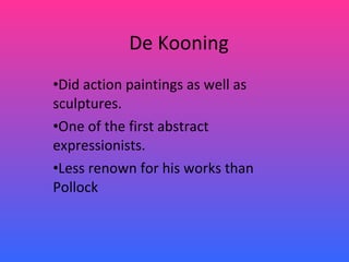 De Kooning Did action paintings as well as sculptures. One of the first abstract expressionists. Less renown for his works than Pollock 