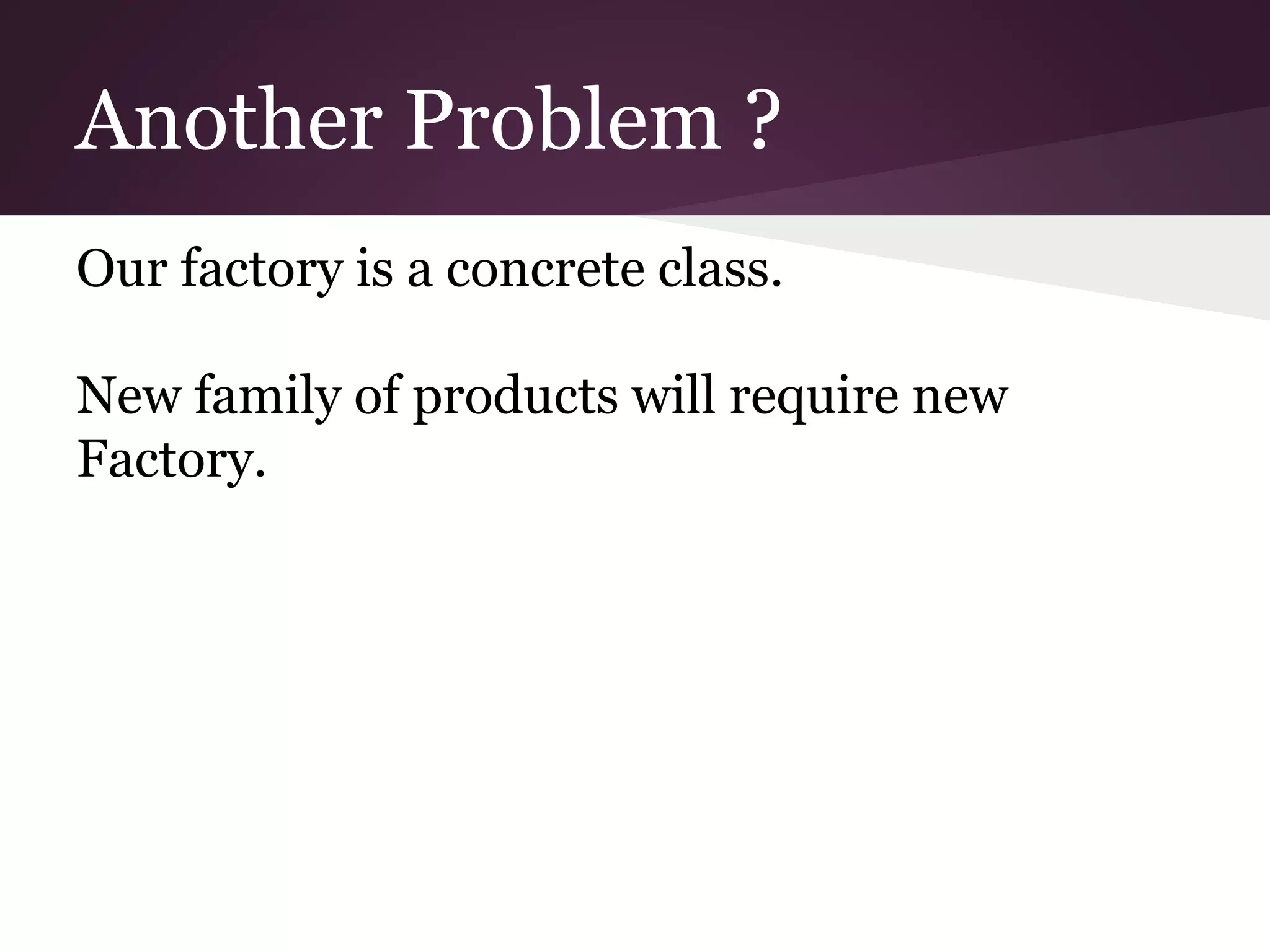 Another Problem ?
Our factory is a concrete class.
New family of products will require new
Factory.
 