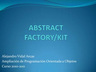 ABSTRACT FACTORY/KIT Alejandro Vidal Arcas Ampliación de Programación Orientada a Objetos Curso 2010-2011 