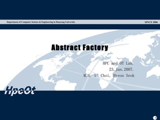 Department of Computer Science & Engineering in Hanyang University                                 SINCE 2006




                                           Abstract Factor y

                                                                                 HPC and OT Lab.
                                                                                    23.Jan.2007.
                                                                     M.S. 1st   Choi, Hyeon Seok




                                                                                                           1
 