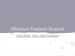 Abstract Feature Branch
Andy Maleh - Senior Agile Consultant
 
