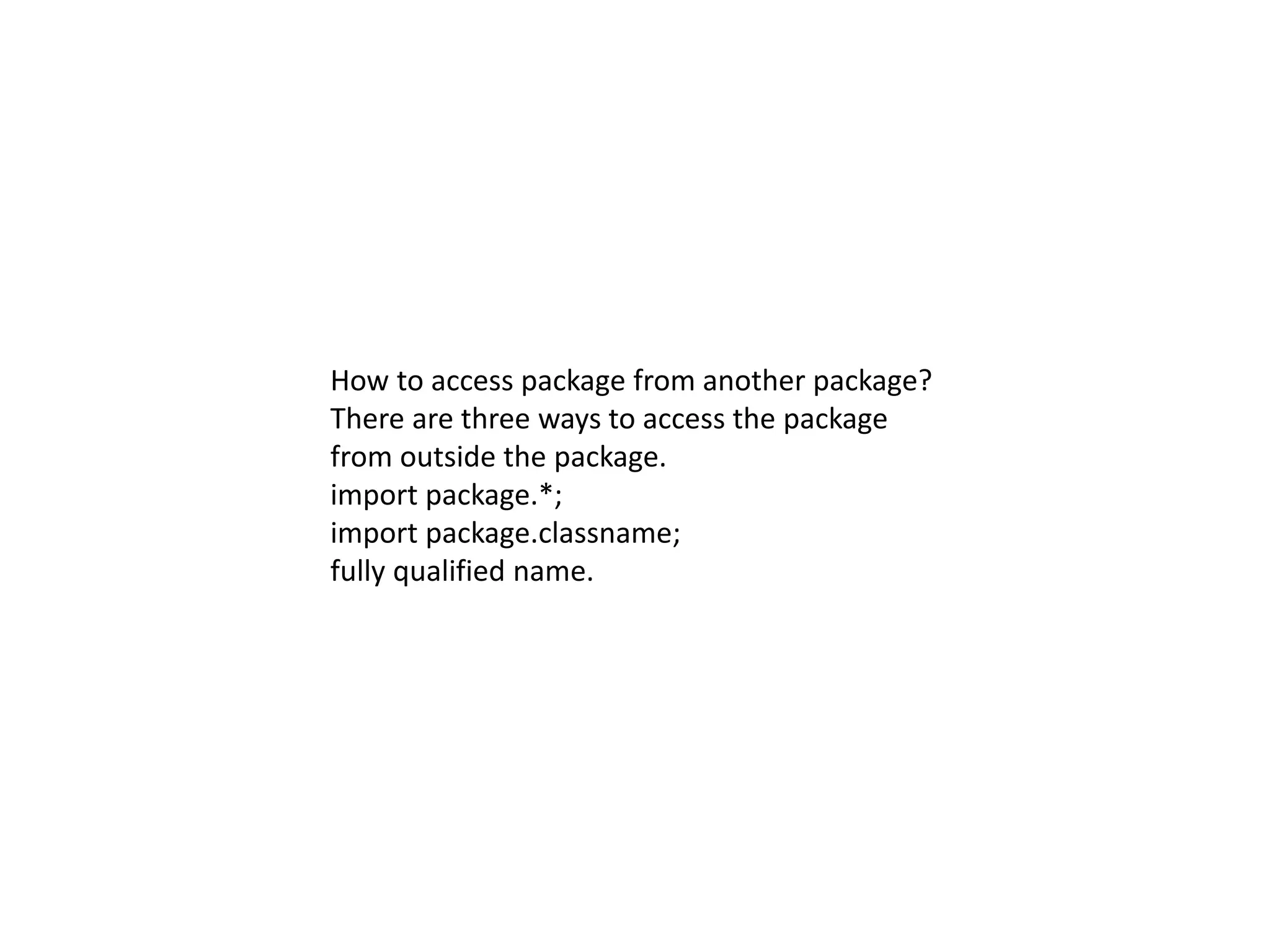How to access package from another package?
There are three ways to access the package
from outside the package.
import package.*;
import package.classname;
fully qualified name.
 