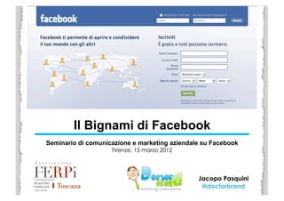 Il Bignami di Facebook
Seminario di comunicazione e marketing aziendale su Facebook
                    Firenze, 15 marzo 2012	
  




                                                 Jacopo Pasquini
                                                  @doctorbrand	
  
 
