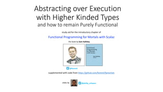 Abstracting	over	Execution																		
with	Higher	Kinded	Types																							
and	how	to	remain	Purely	Functional
study	aid	for	the	introductory	chapter	of		
Functional	Programming	for	Mortals	with	Scalaz
supplemented	with	code	from	https://github.com/fommil/fpmortals
the	book	by	Sam	Halliday
@fommil
@philip_schwarzslides	by
 