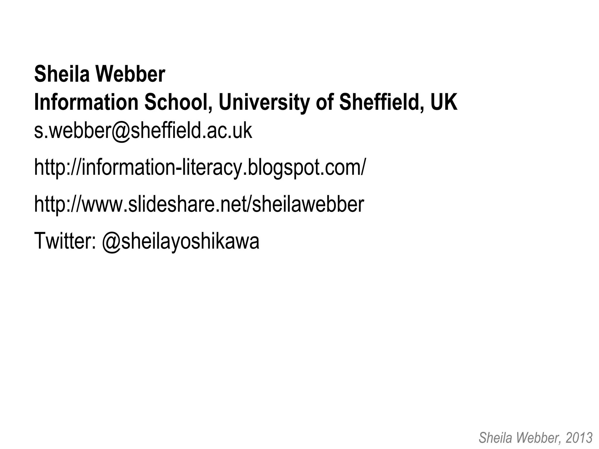 Sheila Webber
Information School, University of Sheffield, UK
s.webber@sheffield.ac.uk
http://information-literacy.blogspot.com/
http://www.slideshare.net/sheilawebber
Twitter: @sheilayoshikawa
Sheila Webber, 2013
 