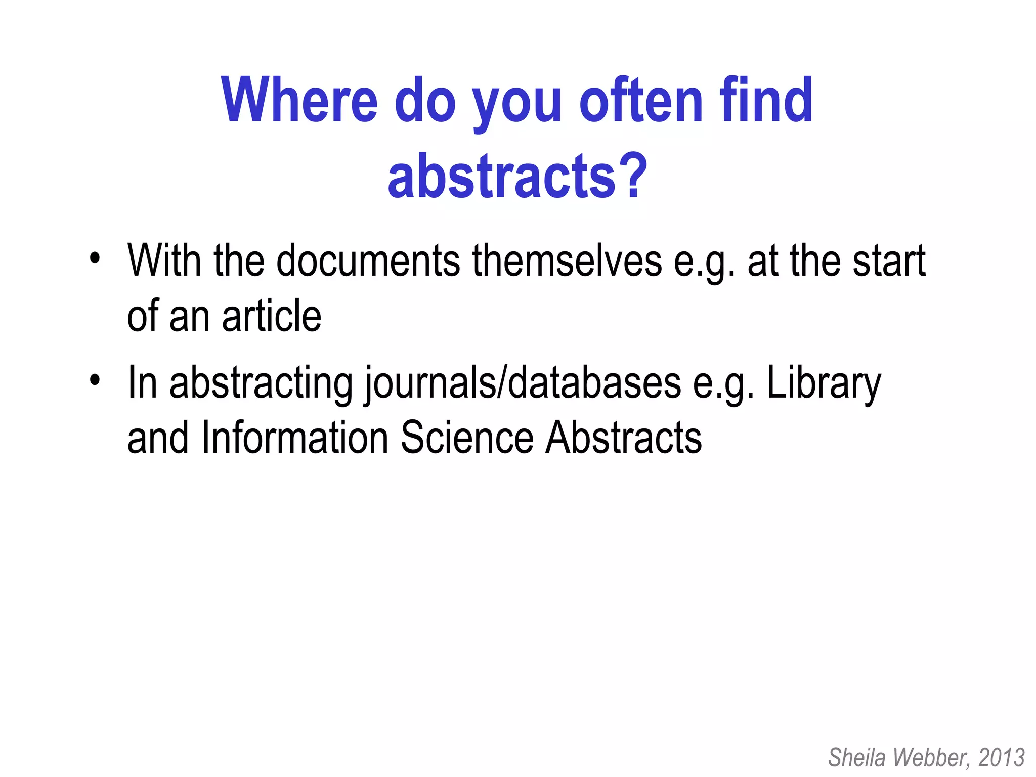Where do you often find
abstracts?
• With the documents themselves e.g. at the start
of an article
• In abstracting journals/databases e.g. Library
and Information Science Abstracts
Sheila Webber, 2013
 