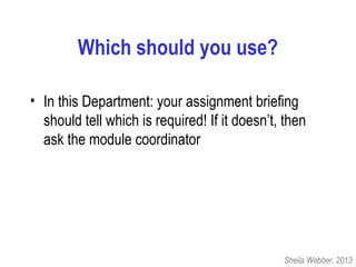 Which should you use?
• In this Department: your assignment briefing
should tell which is required! If it doesn’t, then
ask the module coordinator
Sheila Webber, 2013
 