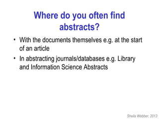 Where do you often find
abstracts?
• With the documents themselves e.g. at the start
of an article
• In abstracting journals/databases e.g. Library
and Information Science Abstracts
Sheila Webber, 2013
 