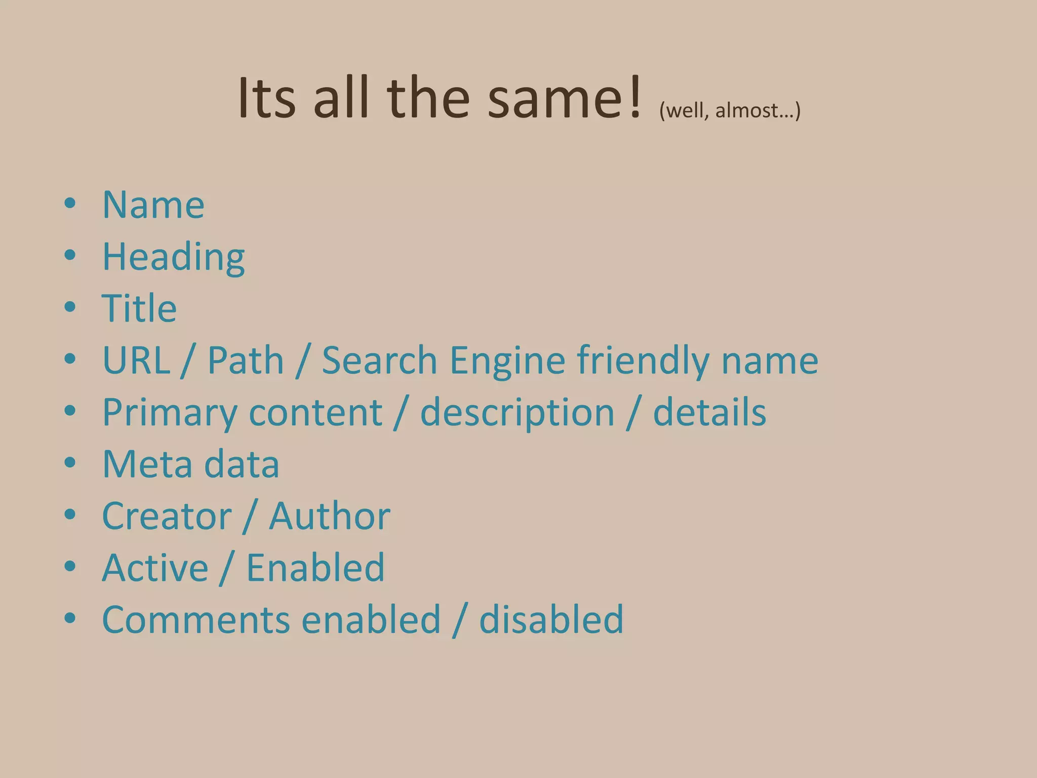 Its all the same! (well, almost…)NameHeadingTitleURL / Path / Search Engine friendly namePrimary content / description / detailsMeta dataCreator / Author Active / EnabledComments enabled / disabled