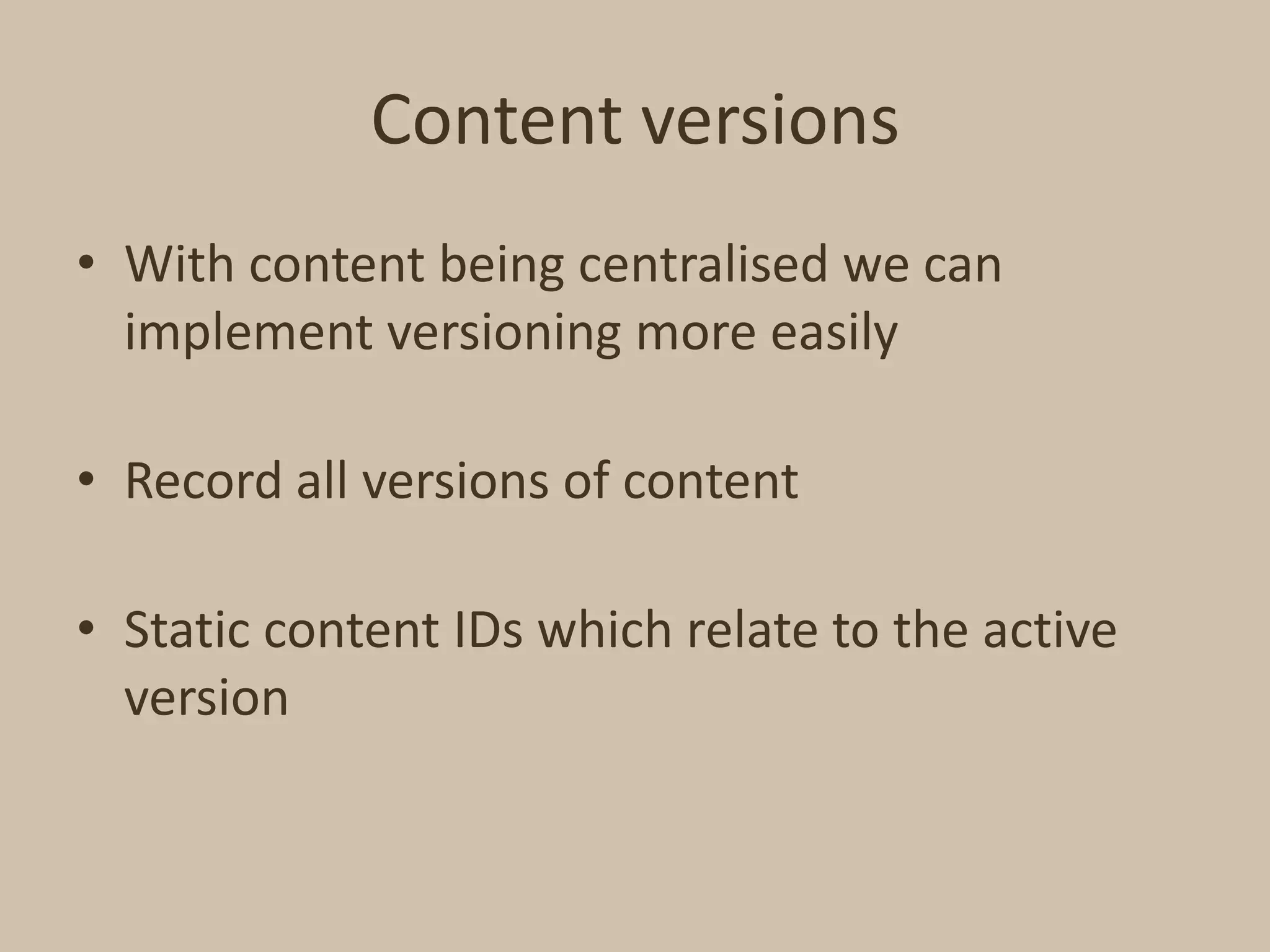 Content versionsWith content being centralised we can implement versioning more easilyRecord all versions of contentStatic content IDs which relate to the active version